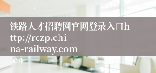 铁路人才招聘网官网登录入口http://rczp.china-railway.com.cn