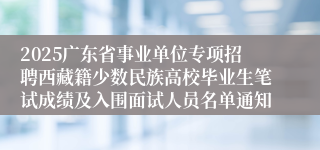 2025广东省事业单位专项招聘西藏籍少数民族高校毕业生笔试成绩及入围面试人员名单通知