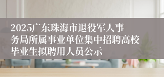 2025广东珠海市退役军人事务局所属事业单位集中招聘高校毕业生拟聘用人员公示