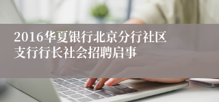 2016华夏银行北京分行社区支行行长社会招聘启事