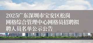 2025广东深圳市宝安区松岗网格综合管理中心网格员招聘拟聘人员名单公示公告