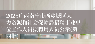 2025广西南宁市西乡塘区人力资源和社会保障局招聘事业单位工作人员拟聘用人员公示(第四批)