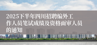 2025下半年四川招聘编外工作人员笔试成绩及资格面审人员的通知