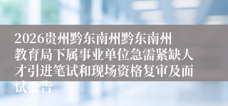 2026贵州黔东南州黔东南州教育局下属事业单位急需紧缺人才引进笔试和现场资格复审及面试公告