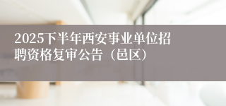 2025下半年西安事业单位招聘资格复审公告(邑区)