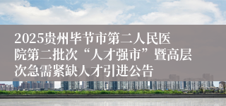 2025贵州毕节市第二人民医院第二批次“人才强市”暨高层次急需紧缺人才引进公告