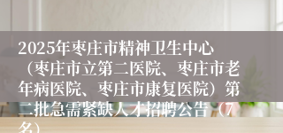 2025年枣庄市精神卫生中心（枣庄市立第二医院、枣庄市老年病医院、枣庄市康复医院）第二批急需紧缺人才招聘公告（7名）