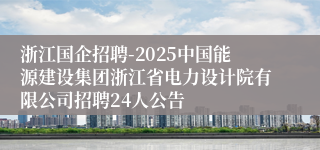 浙江国企招聘-2025中国能源建设集团浙江省电力设计院有限公司招聘24人公告