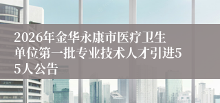 2026年金华永康市医疗卫生单位第一批专业技术人才引进55人公告