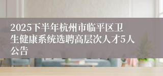 2025下半年杭州市临平区卫生健康系统选聘高层次人才5人公告