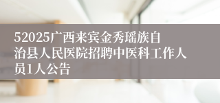52025广西来宾金秀瑶族自治县人民医院招聘中医科工作人员1人公告