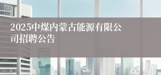 2025中煤内蒙古能源有限公司招聘公告