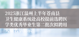 2025浙江温州上半年苍南县卫生健康系统赴高校提前选聘医学类优秀毕业生第二批次拟聘用人员名单公示