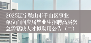2025辽宁鞍山市千山区事业单位面向应届毕业生招聘高层次急需紧缺人才拟聘用公告(二)