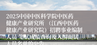 2025中国中医科学院中医药健康产业研究所 （江西中医药健康产业研究院）招聘事业编制人员 笔试成绩查询及入围面试人员名单的公告