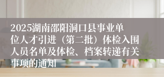 2025湖南邵阳洞口县事业单位人才引进(第二批)体检入围人员名单及体检、档案转递有关事项的通知