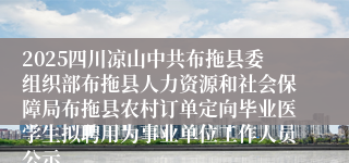 2025四川凉山中共布拖县委组织部布拖县人力资源和社会保障局布拖县农村订单定向毕业医学生拟聘用为事业单位工作人员公示