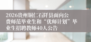 2026贵州铜仁石阡县面向公费师范毕业生和“优师计划”毕业生招聘教师40人公告