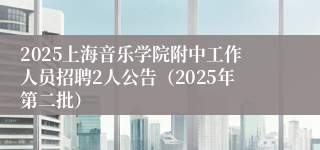 2025上海音乐学院附中工作人员招聘2人公告(2025年第二批)