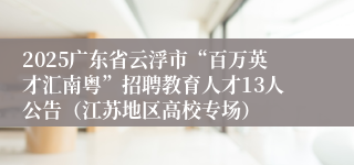 2025广东省云浮市“百万英才汇南粤”招聘教育人才13人公告(江苏地区高校专场)