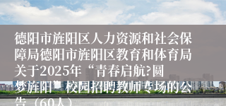 德阳市旌阳区人力资源和社会保障局德阳市旌阳区教育和体育局关于2025年“青春启航?圆梦旌阳”校园招聘教师专场的公告(60人)