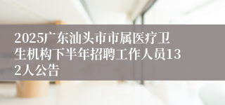 2025广东汕头市市属医疗卫生机构下半年招聘工作人员132人公告