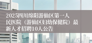 2025四川绵阳游仙区第一人民医院（游仙区妇幼保健院）最新人才招聘10人公告
