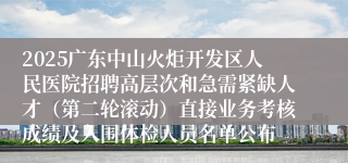 2025广东中山火炬开发区人民医院招聘高层次和急需紧缺人才（第二轮滚动）直接业务考核成绩及入围体检人员名单公布