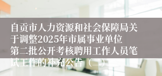 自贡市人力资源和社会保障局关于调整2025年市属事业单位第二批公开考核聘用工作人员笔试工作的补充公告（二）