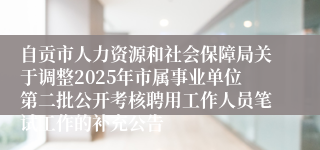自贡市人力资源和社会保障局关于调整2025年市属事业单位第二批公开考核聘用工作人员笔试工作的补充公告