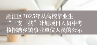 雁江区2025年从高校毕业生“三支一扶”计划项目人员中考核招聘乡镇事业单位人员的公示