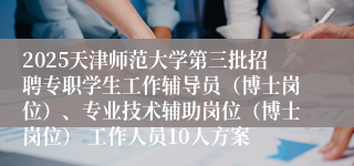 2025天津师范大学第三批招聘专职学生工作辅导员（博士岗位）、专业技术辅助岗位（博士岗位） 工作人员10人方案