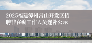 2025福建漳州常山开发区招聘非在编工作人员递补公示