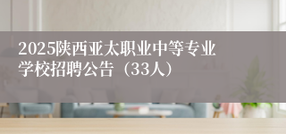 2025陕西亚太职业中等专业学校招聘公告(33人)