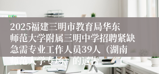 2025福建三明市教育局华东师范大学附属三明中学招聘紧缺急需专业工作人员39人(湖南师范大学专场)的通告