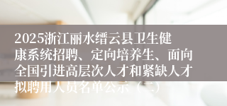 2025浙江丽水缙云县卫生健康系统招聘、定向培养生、面向全国引进高层次人才和紧缺人才拟聘用人员名单公示（二）