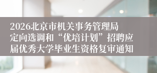 2026北京市机关事务管理局定向选调和“优培计划”招聘应届优秀大学毕业生资格复审通知