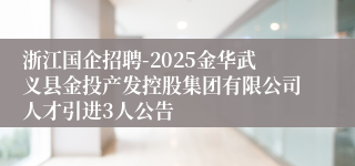 浙江国企招聘-2025金华武义县金投产发控股集团有限公司人才引进3人公告