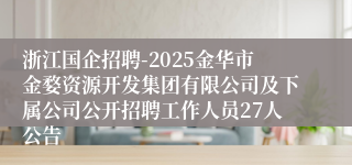 浙江国企招聘-2025金华市金婺资源开发集团有限公司及下属公司公开招聘工作人员27人公告