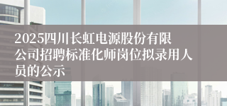 2025四川长虹电源股份有限公司招聘标准化师岗位拟录用人员的公示