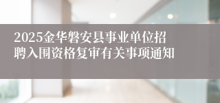 2025金华磐安县事业单位招聘入围资格复审有关事项通知