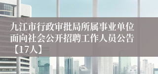 九江市行政审批局所属事业单位面向社会公开招聘工作人员公告【17人】
