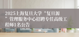 2025上海复旦大学“复旦源”管理服务中心招聘专任高级工程师1名公告
