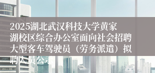2025湖北武汉科技大学黄家湖校区综合办公室面向社会招聘大型客车驾驶员(劳务派遣)拟聘人员公示