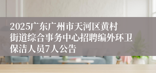 2025广东广州市天河区黄村街道综合事务中心招聘编外环卫保洁人员7人公告