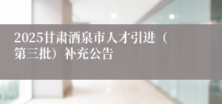 2025甘肃酒泉市人才引进（第三批）补充公告