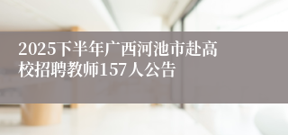 2025下半年广西河池市赴高校招聘教师157人公告