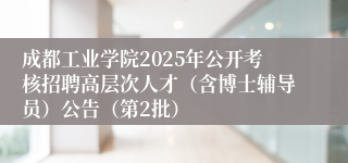 成都工业学院2025年公开考核招聘高层次人才（含博士辅导员）公告（第2批）