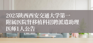 2025陕西西安交通大学第一附属医院肾移植科招聘派遣助理医师1人公告