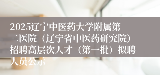 2025辽宁中医药大学附属第二医院(辽宁省中医药研究院)招聘高层次人才(第一批)拟聘人员公示